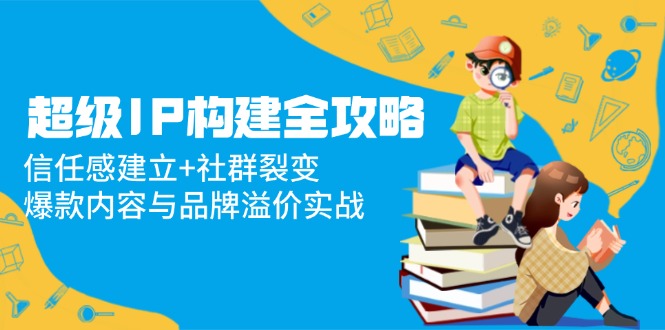超级IP构建全攻略：信任感建立+社群裂变，爆款内容与品牌溢价实战-蜗牛学社