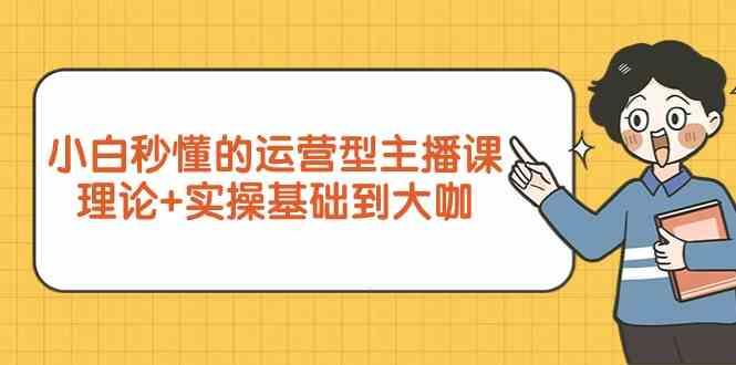 新手小白秒懂的运营型主播课,理论+实操基础到大咖(7节课)