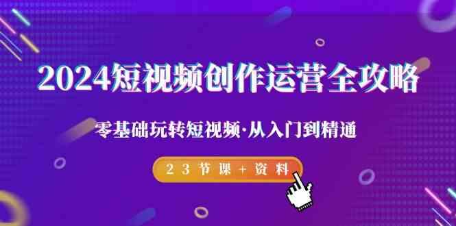 短视频创作运营全攻略,零基础玩转短视频·从入门到精通-23节课+资料