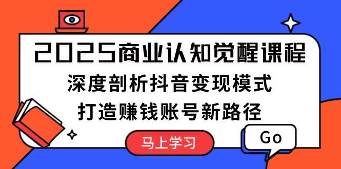 2025商业认知觉醒课程:深度剖析抖音变现模式,打造赚钱账号新路径-蜗牛学社