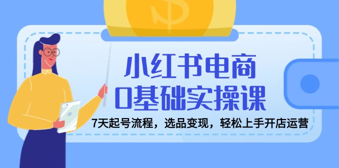 小红书电商0基础实操课，7天起号流程，选品变现，轻松上手开店运营-蜗牛学社