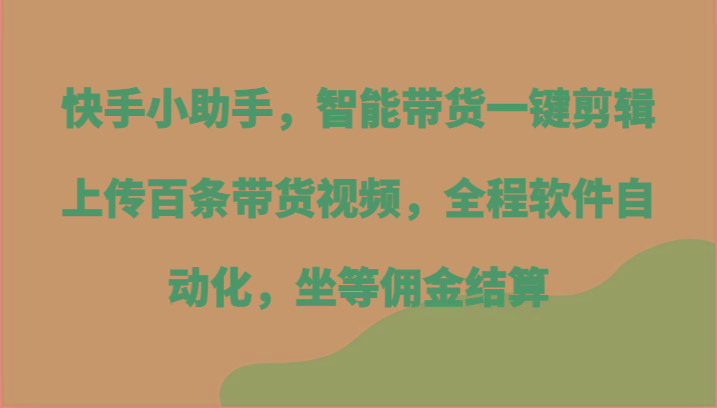 快手小助手，智能带货一键剪辑上传百条带货视频，全程软件自动化，坐等佣金结算-蜗牛学社