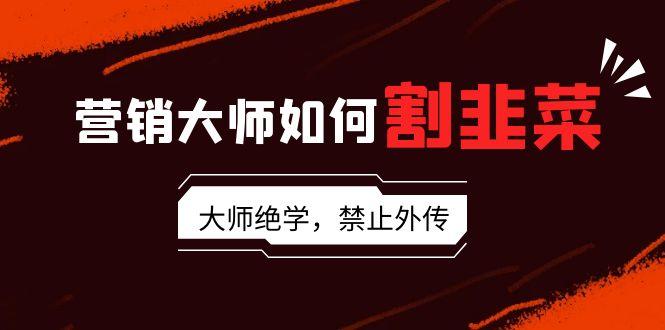营销大师如何割韭菜:流量大师/讲故事大师/话术大师/卖货大师/成交大师/…-蜗牛学社