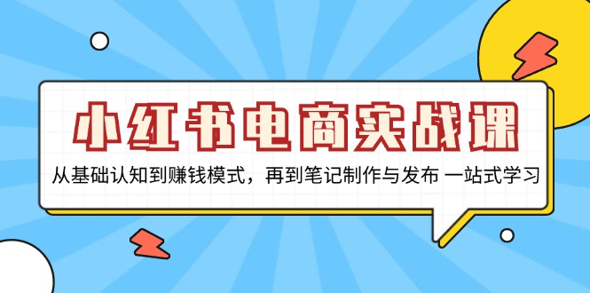 小红书电商实战课,从基础认知到赚钱模式,再到笔记制作与发布 一站式学习-蜗牛学社