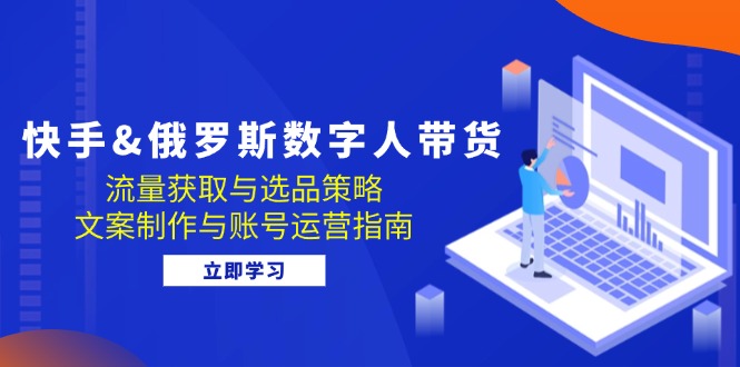 快手&俄罗斯 数字人带货：流量获取与选品策略 文案制作与账号运营指南-蜗牛学社