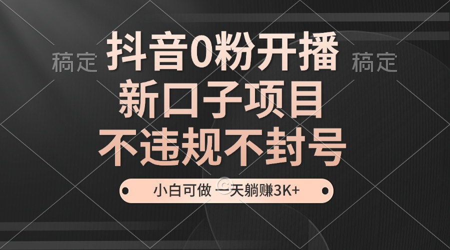 抖音0粉开播，新口子项目，不违规不封号，小白可做，一天躺赚3K+-蜗牛学社