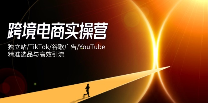 跨境电商实操营:独立站/TikTok/谷歌广告/YouTube,精准选品与高效引流-蜗牛学社