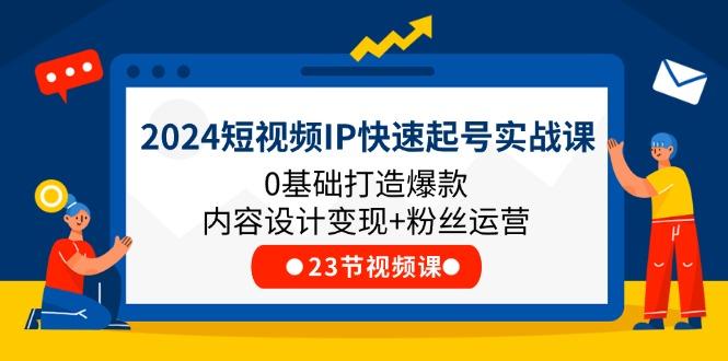 短视频IP快速起号实战课，0基础打造爆款内容设计变现+粉丝运营(23节
