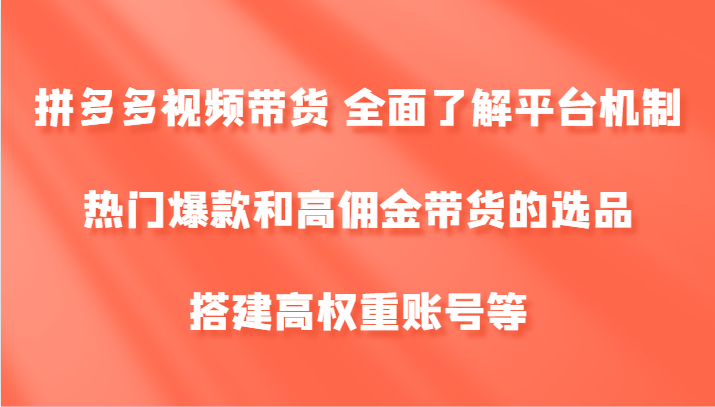 拼多多视频带货 全面了解平台机制、热门爆款和高佣金带货的选品，搭建高权重账号等-蜗牛学社