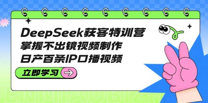 DeepSeek获客特训营：掌握不出镜视频制作，日产百条IP口播视频-蜗牛学社