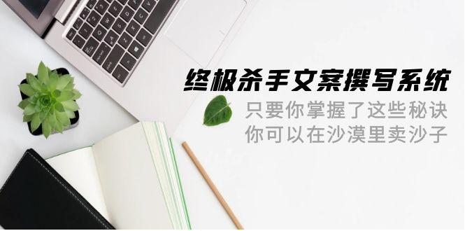 (9928期)终极 杀手文案-撰写系统 只要你掌握了这些秘诀 你可以在沙漠里卖沙子-42节