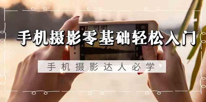 手机摄影零基础轻松入门-手机摄影达人必学,不限手机品牌(无水印课程)-蜗牛学社