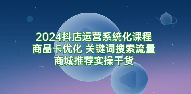 (9438期)抖店运营系统化课程：商品卡优化 关键词搜索流量商城推荐实操干货