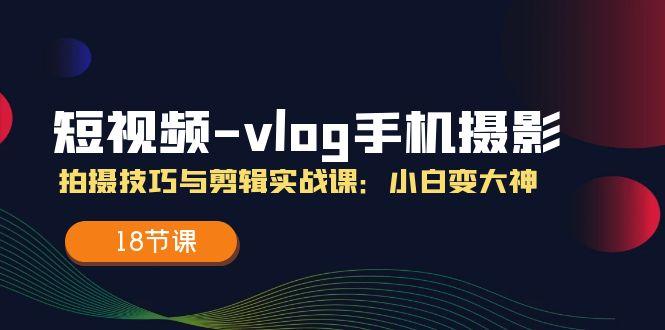 短视频-vlog手机摄影:拍摄技巧与剪辑实战课:小白变大神(18节课-蜗牛学社
