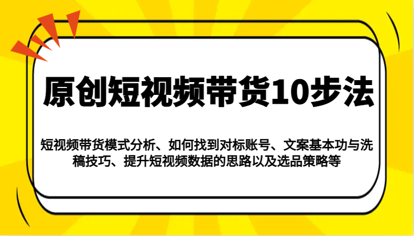 原创短视频带货10步法:模式分析/对标账号/文案与洗稿/提升数据/以及选品策略等-蜗牛学社