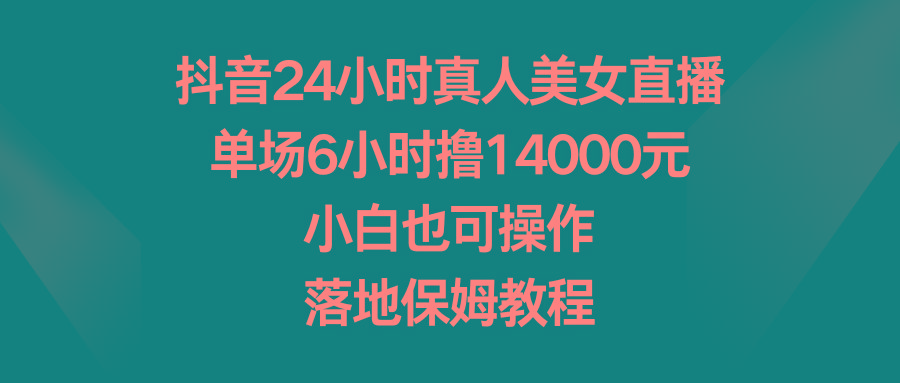 抖音24小时真人美女直播,单场6小时撸14000元,小白也可操作,落地保姆教程-蜗牛学社