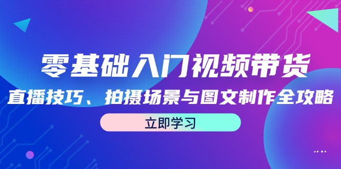 零基础入门视频带货：直播技巧、拍摄场景与图文制作全攻略-蜗牛学社