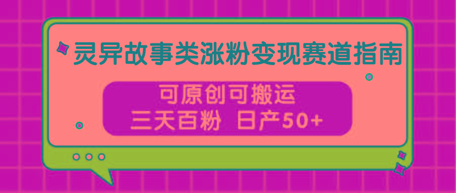 灵异故事类涨粉变现赛道指南,可原创可搬运,三天百粉 日产50+