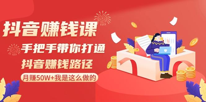 抖音赚钱课:手把手带你打通抖音赚钱路径,月赚50W+我是这么做的!