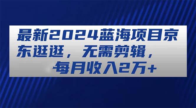 最新蓝海项目京东逛逛，无需剪辑，每月收入2万+