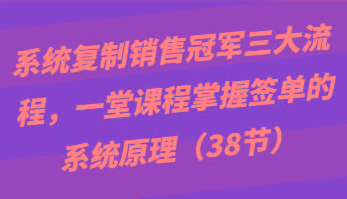 系统复制销售冠军三大流程,一堂课程掌握签单的系统原理(38节)-蜗牛学社