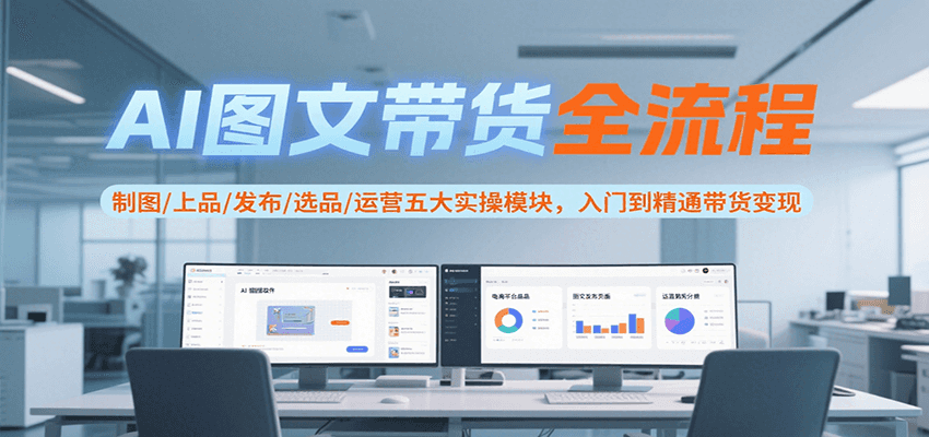 AI图文带货全流程,制图/上品/发布/选品/运营五大实操模块,入门到精通带货变现-蜗牛学社
