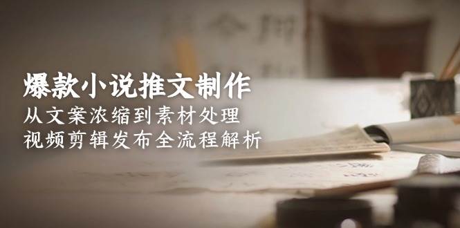 爆款小说推文制作,从文案浓缩到素材处理,视频剪辑发布全流程解析-蜗牛学社