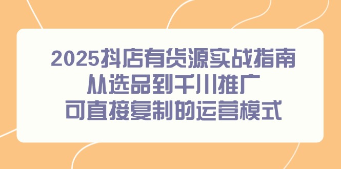 2025抖店有货源实战指南，从选品到千川推广，可直接复制的运营模式-蜗牛学社