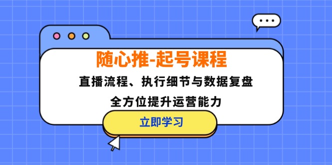 随心推-起号课程:直播流程、执行细节与数据复盘,全方位提升运营能力