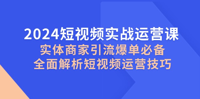 短视频实战运营课，实体商家引流爆单必备，全面解析短视频运营技巧