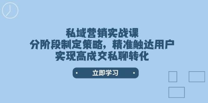 私域营销实战课,分阶段制定策略,精准触达用户,实现高成交私聊转化-蜗牛学社