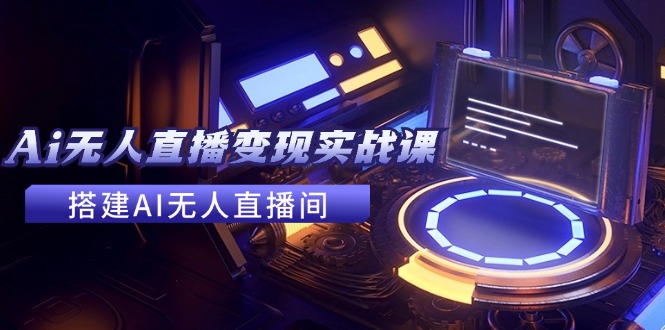 全套Ai无人直播变现实战课，搭建AI无人直播间，利用AI赚钱 (24节课