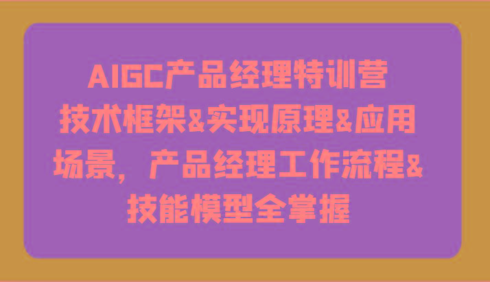AIGC产品经理特训营-技术框架、实现原理、应用场景、工作流程、技能模型全掌握!
