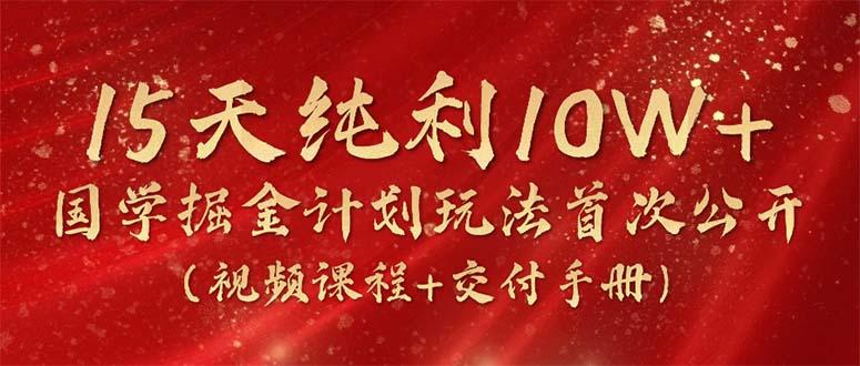 15天纯利10W+，国学掘金计划玩法全网首次公开(视频课程+交付手册