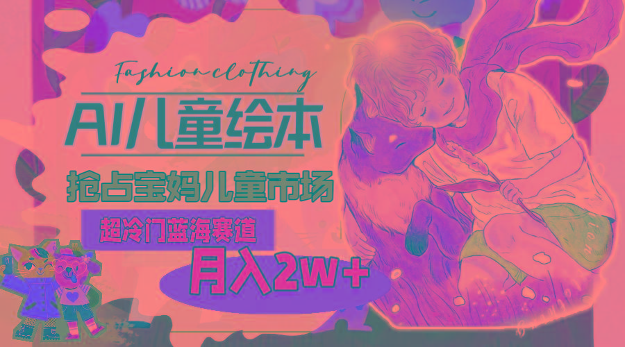 超冷门蓝海赛道，用AI做儿童绘本，抢占宝妈儿童市场，月入2w+(教程+素材-蜗牛学社