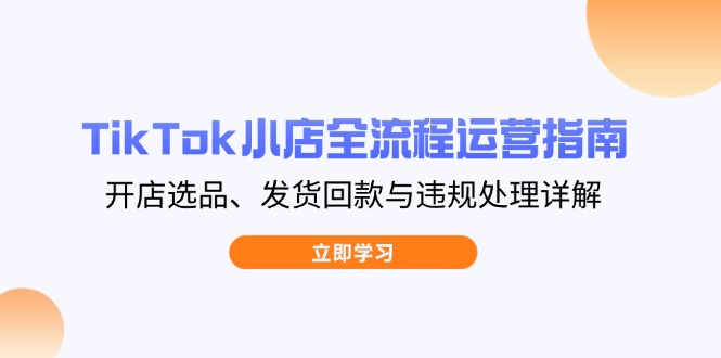 TikTok小店全流程运营指南，开店选品、发货回款与违规处理详解-蜗牛学社