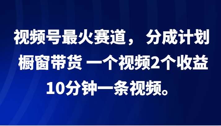 视频号最火赛道, 分成计划, 橱窗带货,一个视频2个收益,10分钟一条视频。-蜗牛学社