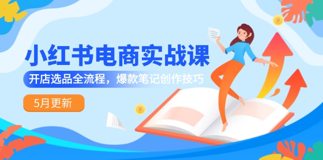 小红书电商实战课-5月更新，开店选品全流程，爆款笔记创作技巧-蜗牛学社
