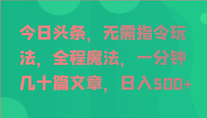今日头条，无需指令玩法，全程魔法，一分钟几十篇文章，日入500+-蜗牛学社