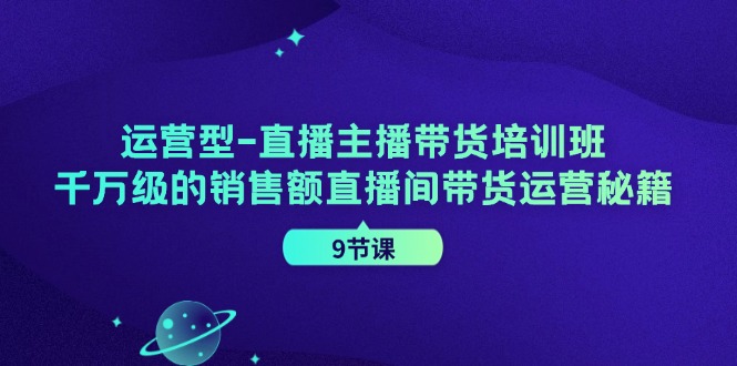 运营型直播主播带货培训班,千万级的销售额直播间带货运营秘籍(9节课)-蜗牛学社