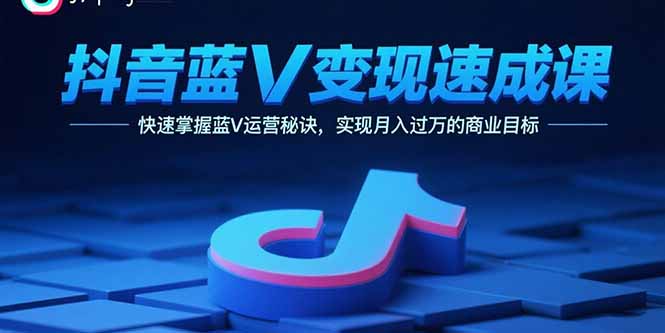 抖音蓝V变现速成课,快速掌握蓝V运营秘诀,实现月入过万的商业目标