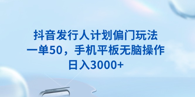 抖音发行人计划偏门玩法,一单50,手机平板无脑操作,日入3000+-蜗牛学社