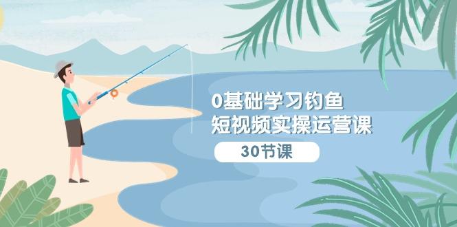 (9672期)0基础学习钓鱼短视频实操运营课：认知篇/定位篇/工具篇/内容篇/运营篇-蜗牛学社