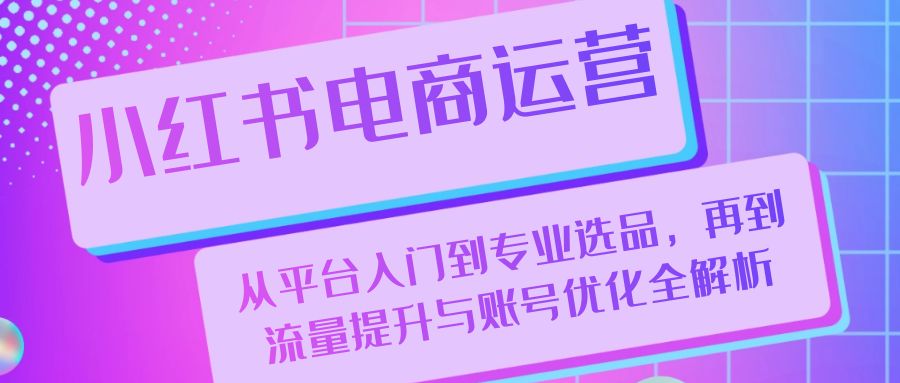 小红书电商运营:从平台入门到专业选品,再到流量提升与账号优化全解析-蜗牛学社