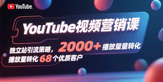 YouTube视频营销课，独立站引流策略，2000+播放量转化68个优质客户-蜗牛学社
