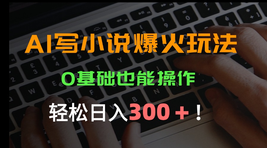 AI写小说爆火玩法,0基础也能操作,日收益轻松300+!