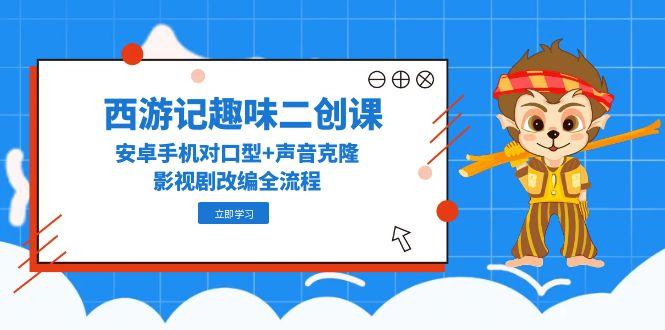 西游记趣味二创课，安卓手机对口型+声音克隆，影视剧改编全流程-蜗牛学社