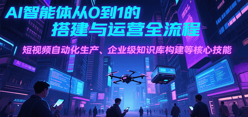 AI智能体从0到1的搭建与运营全流程,短视频自动化生产、企业级知识库构建等核心技能-蜗牛学社