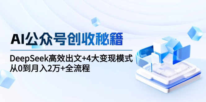 AI公众号创收秘籍：DeepSeek高效出文+4大变现模式，从0到月入2万+全流程-蜗牛学社