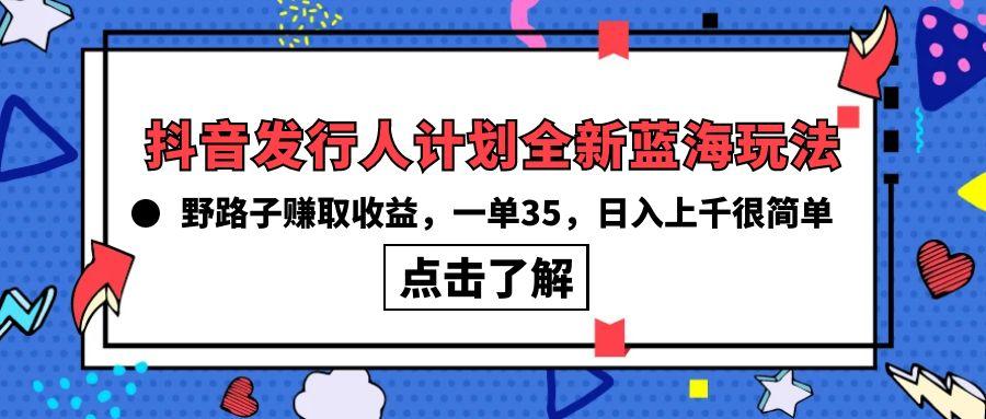 (10067期)抖音发行人计划全新蓝海玩法,野路子赚取收益,一单35,日入上千很简单!